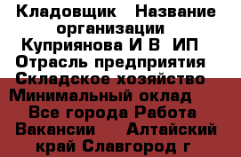 Кладовщик › Название организации ­ Куприянова И.В, ИП › Отрасль предприятия ­ Складское хозяйство › Минимальный оклад ­ 1 - Все города Работа » Вакансии   . Алтайский край,Славгород г.